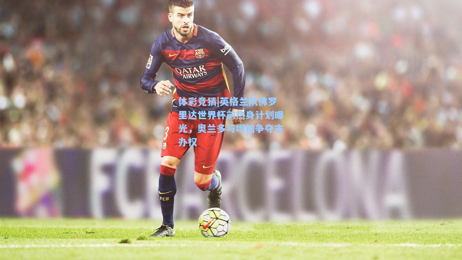 英格兰队佛罗里达世界杯前热身计划曝光，奥兰多与坦帕争夺主办权