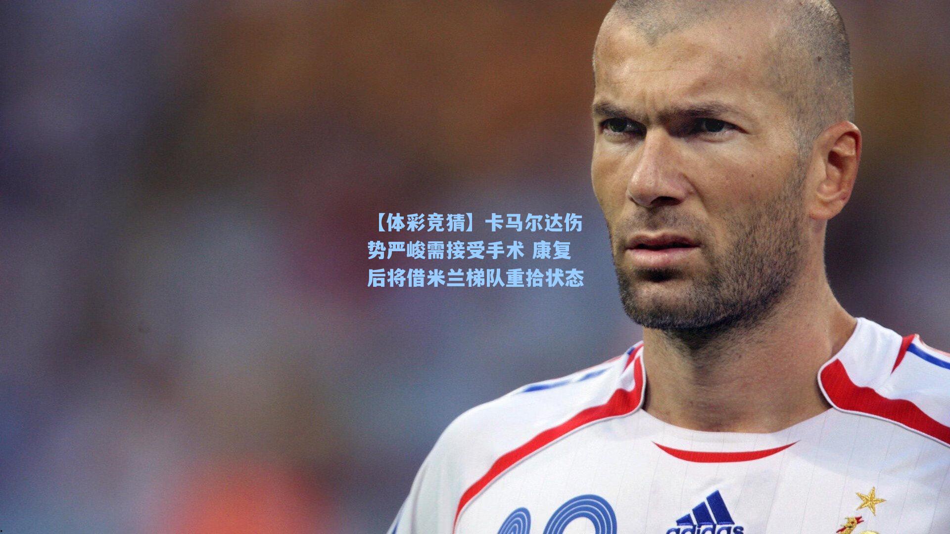 卡马尔达伤势严峻需接受手术 康复后将借米兰梯队重拾状态