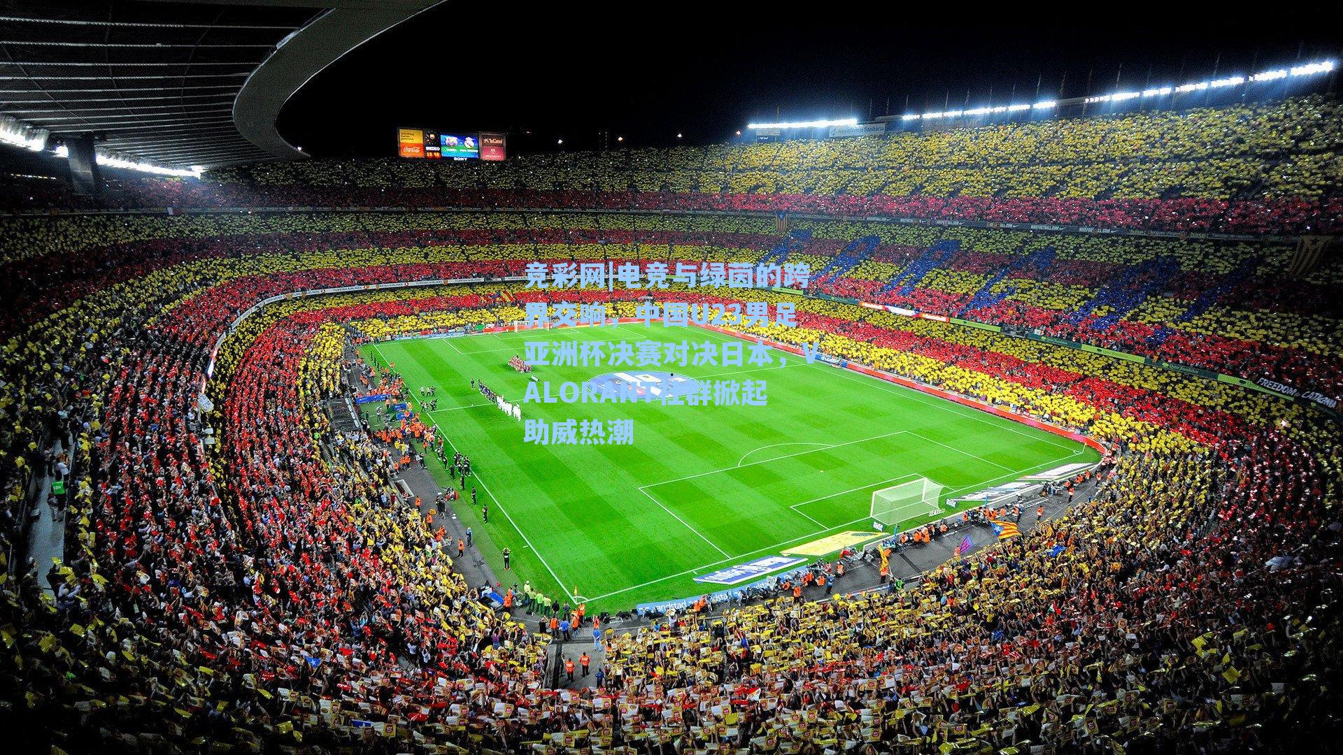 电竞与绿茵的跨界交响,中国U23男足亚洲杯决赛对决日本,VALORANT社群掀起助威热潮