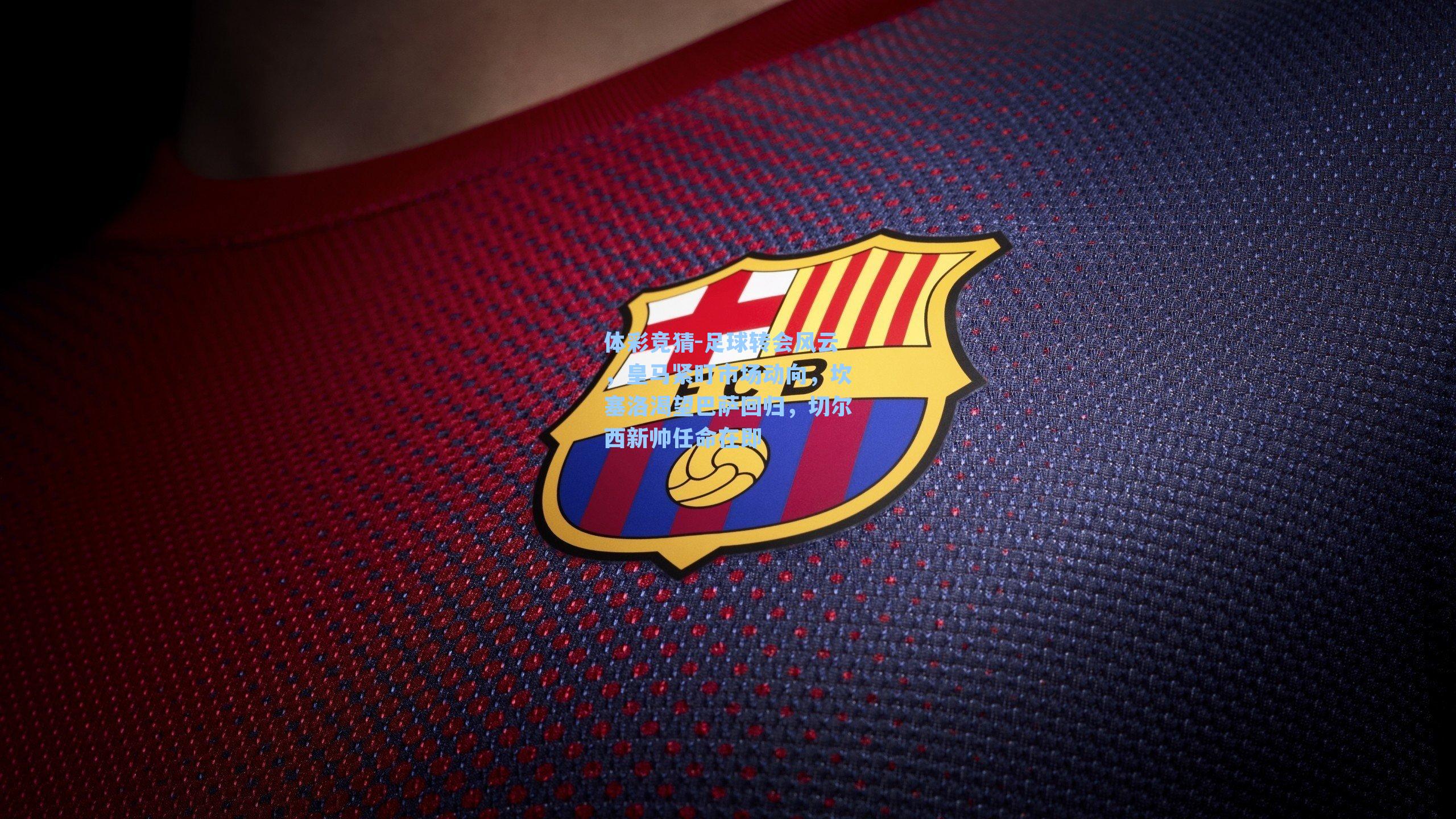 足球转会风云,皇马紧盯市场动向,坎塞洛渴望巴萨回归,切尔西新帅任命在即