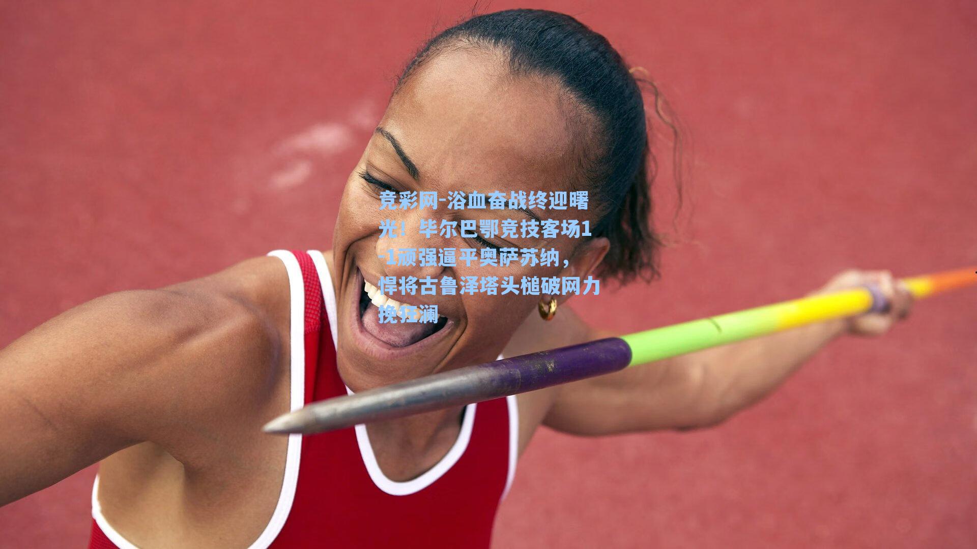 浴血奋战终迎曙光!毕尔巴鄂竞技客场1-1顽强逼平奥萨苏纳,悍将古鲁泽塔头槌破网力挽狂澜